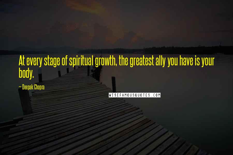 Deepak Chopra Quotes: At every stage of spiritual growth, the greatest ally you have is your body.