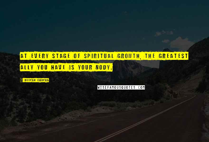 Deepak Chopra Quotes: At every stage of spiritual growth, the greatest ally you have is your body.