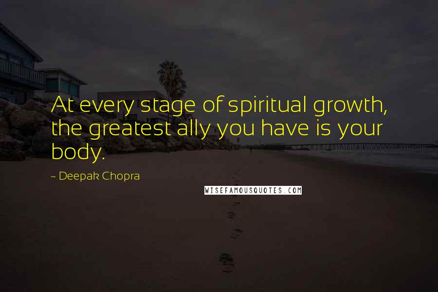 Deepak Chopra Quotes: At every stage of spiritual growth, the greatest ally you have is your body.