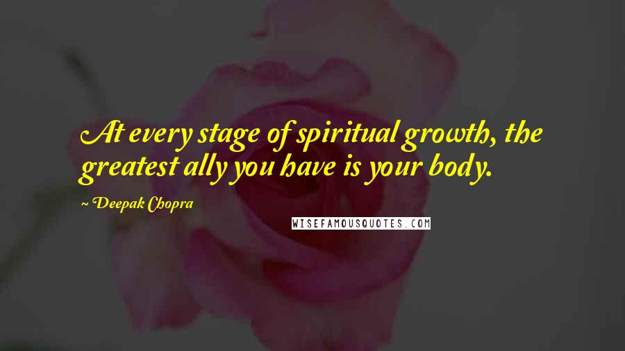 Deepak Chopra Quotes: At every stage of spiritual growth, the greatest ally you have is your body.