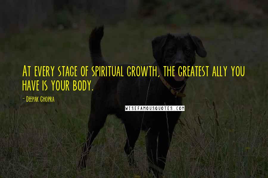 Deepak Chopra Quotes: At every stage of spiritual growth, the greatest ally you have is your body.