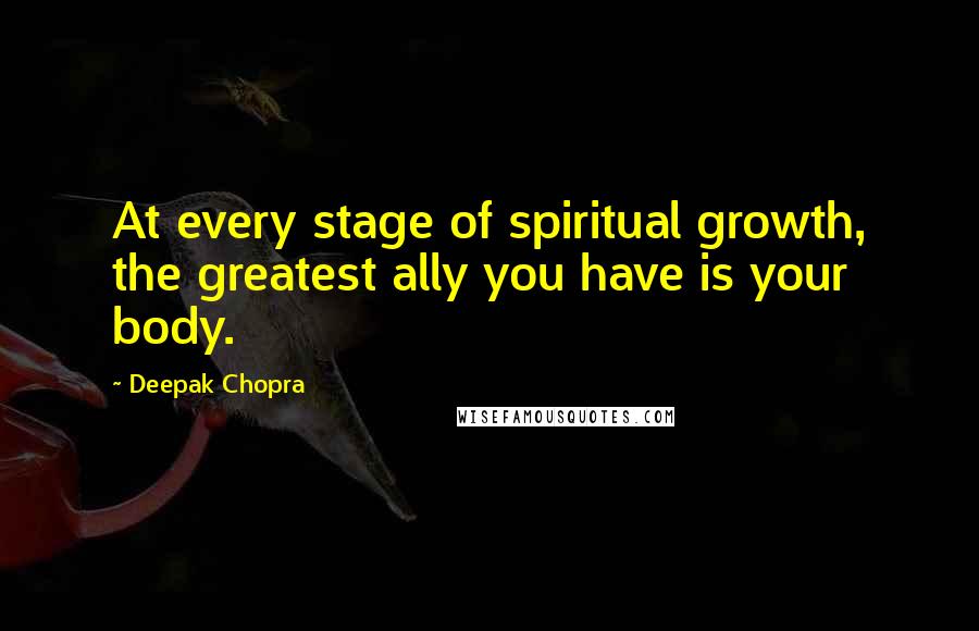Deepak Chopra Quotes: At every stage of spiritual growth, the greatest ally you have is your body.