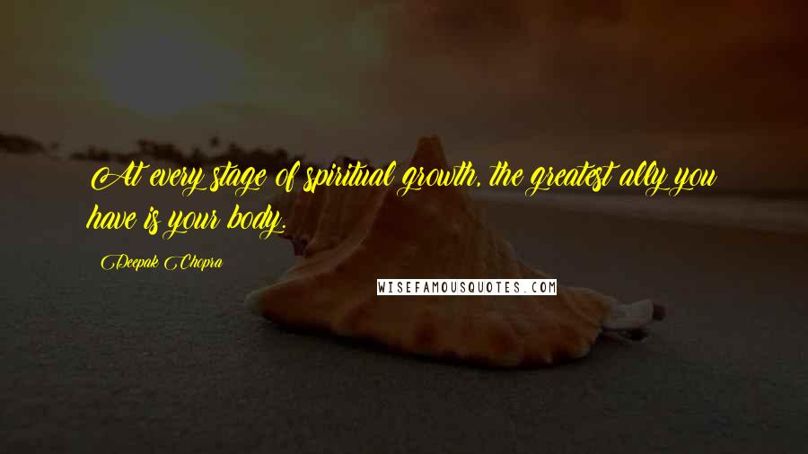 Deepak Chopra Quotes: At every stage of spiritual growth, the greatest ally you have is your body.