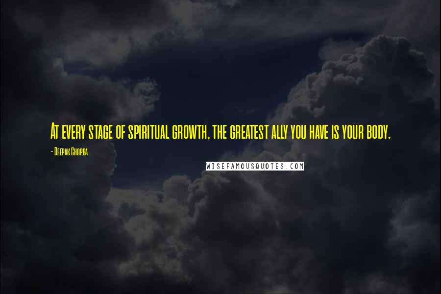 Deepak Chopra Quotes: At every stage of spiritual growth, the greatest ally you have is your body.