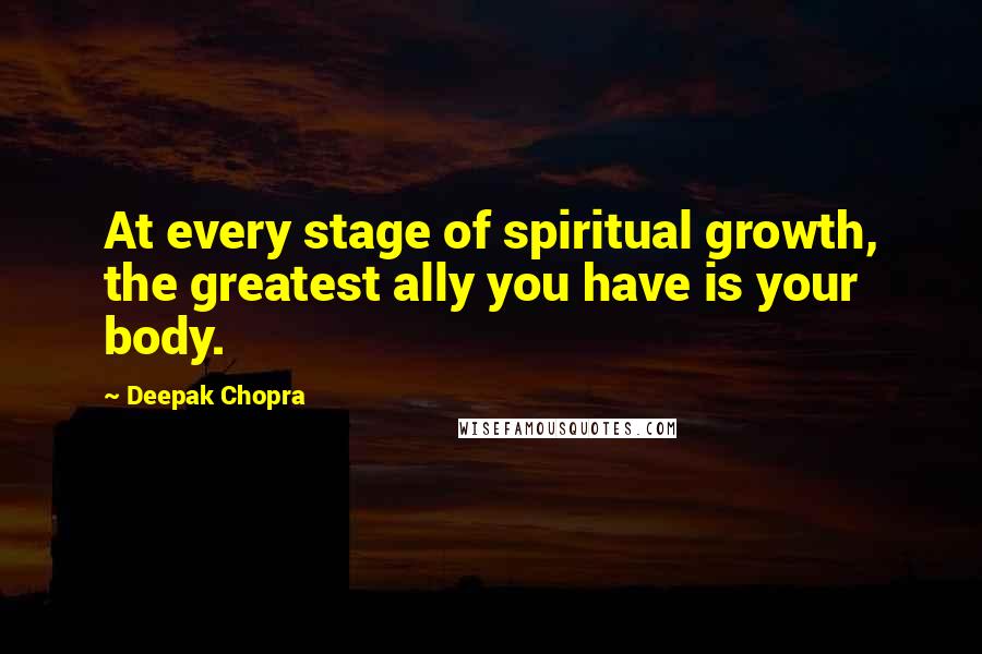 Deepak Chopra Quotes: At every stage of spiritual growth, the greatest ally you have is your body.