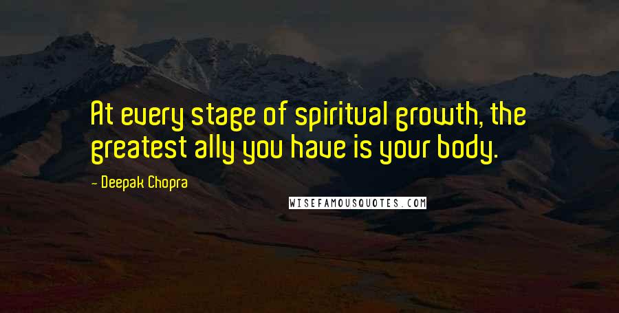 Deepak Chopra Quotes: At every stage of spiritual growth, the greatest ally you have is your body.