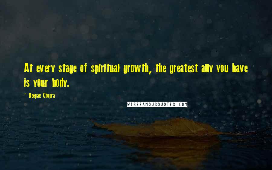 Deepak Chopra Quotes: At every stage of spiritual growth, the greatest ally you have is your body.