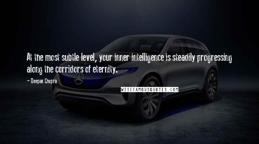 Deepak Chopra Quotes: At the most subtle level, your inner intelligence is steadily progressing along the corridors of eternity.