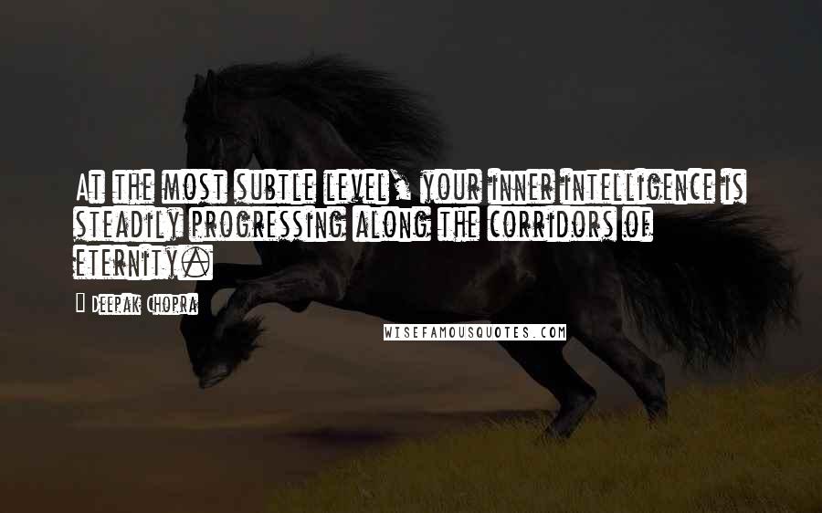 Deepak Chopra Quotes: At the most subtle level, your inner intelligence is steadily progressing along the corridors of eternity.