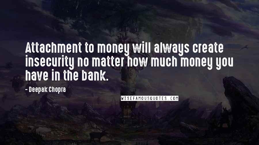 Deepak Chopra Quotes: Attachment to money will always create insecurity no matter how much money you have in the bank.