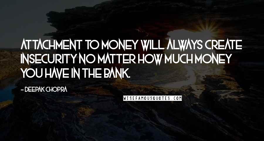 Deepak Chopra Quotes: Attachment to money will always create insecurity no matter how much money you have in the bank.