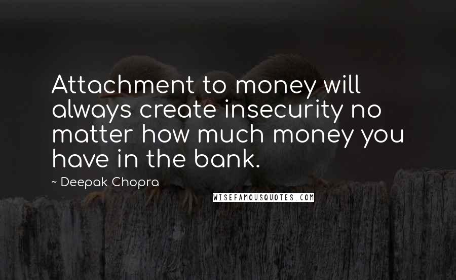 Deepak Chopra Quotes: Attachment to money will always create insecurity no matter how much money you have in the bank.
