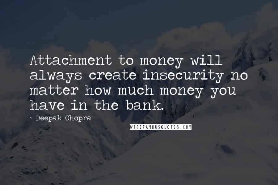 Deepak Chopra Quotes: Attachment to money will always create insecurity no matter how much money you have in the bank.