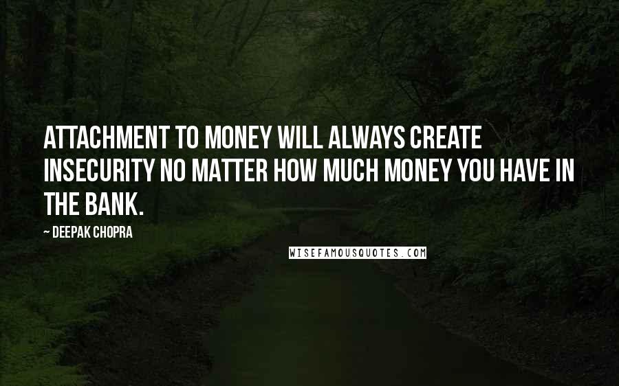 Deepak Chopra Quotes: Attachment to money will always create insecurity no matter how much money you have in the bank.