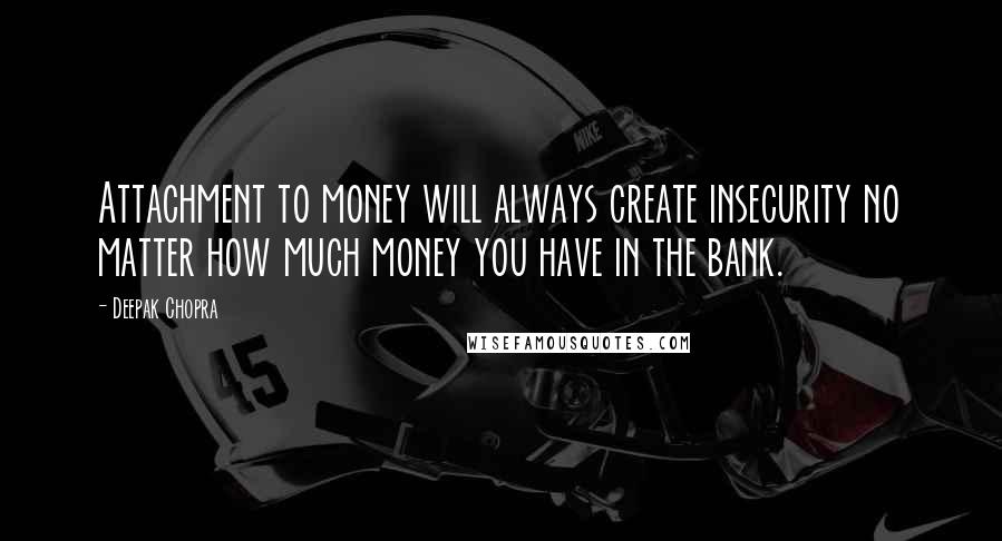 Deepak Chopra Quotes: Attachment to money will always create insecurity no matter how much money you have in the bank.