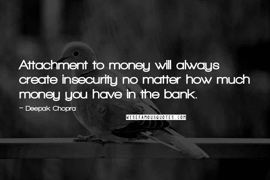 Deepak Chopra Quotes: Attachment to money will always create insecurity no matter how much money you have in the bank.