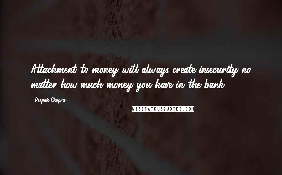 Deepak Chopra Quotes: Attachment to money will always create insecurity no matter how much money you have in the bank.