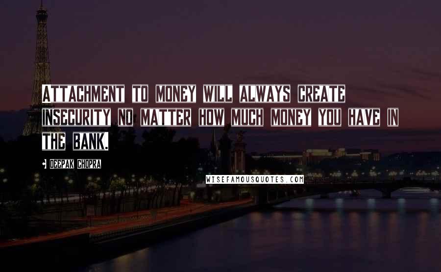 Deepak Chopra Quotes: Attachment to money will always create insecurity no matter how much money you have in the bank.