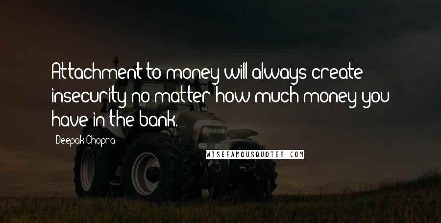 Deepak Chopra Quotes: Attachment to money will always create insecurity no matter how much money you have in the bank.