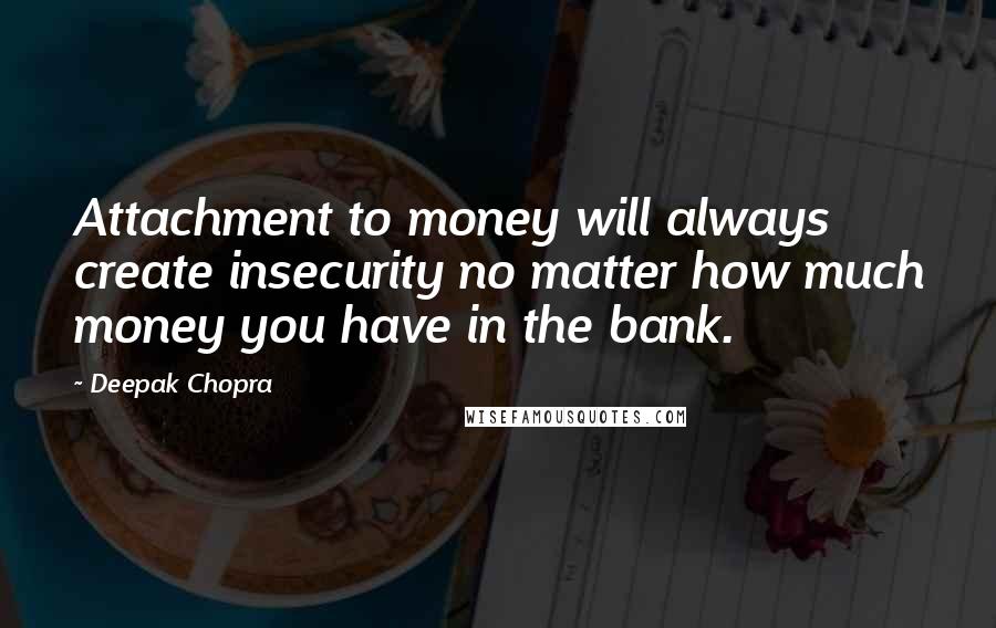 Deepak Chopra Quotes: Attachment to money will always create insecurity no matter how much money you have in the bank.