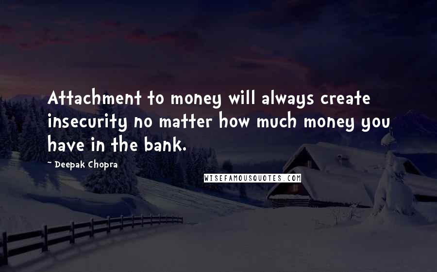 Deepak Chopra Quotes: Attachment to money will always create insecurity no matter how much money you have in the bank.