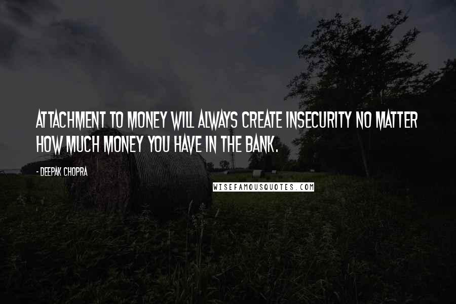 Deepak Chopra Quotes: Attachment to money will always create insecurity no matter how much money you have in the bank.