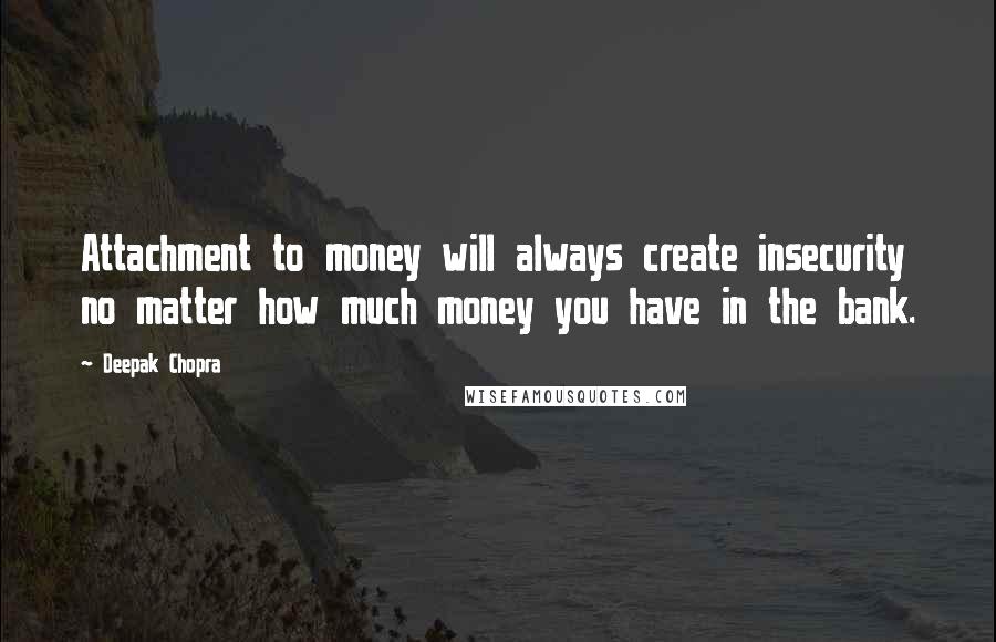 Deepak Chopra Quotes: Attachment to money will always create insecurity no matter how much money you have in the bank.