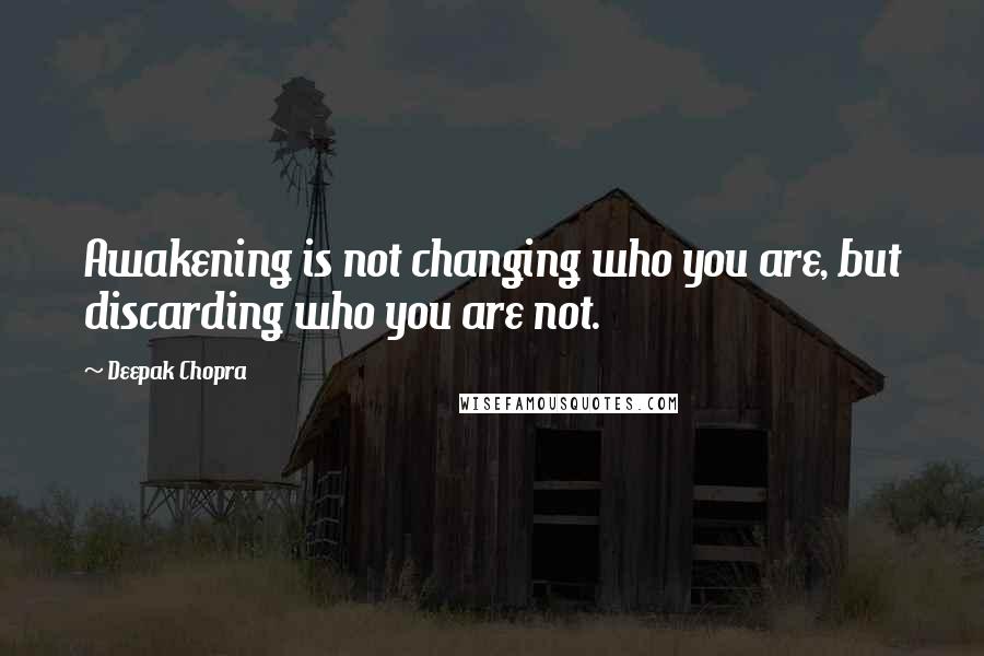 Deepak Chopra Quotes: Awakening is not changing who you are, but discarding who you are not.