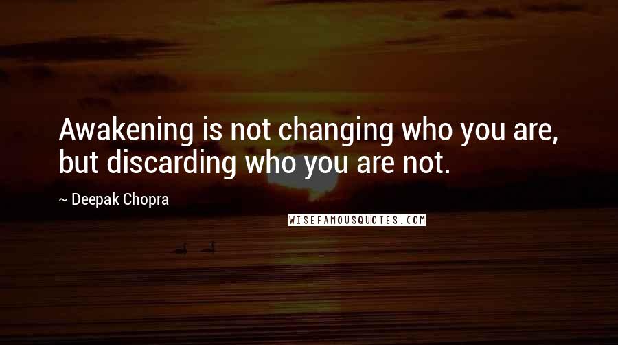 Deepak Chopra Quotes: Awakening is not changing who you are, but discarding who you are not.