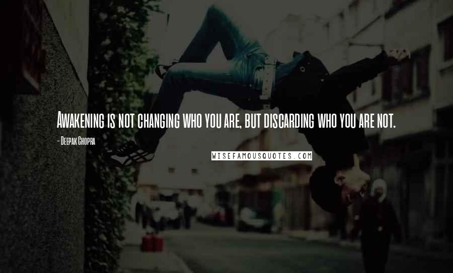 Deepak Chopra Quotes: Awakening is not changing who you are, but discarding who you are not.