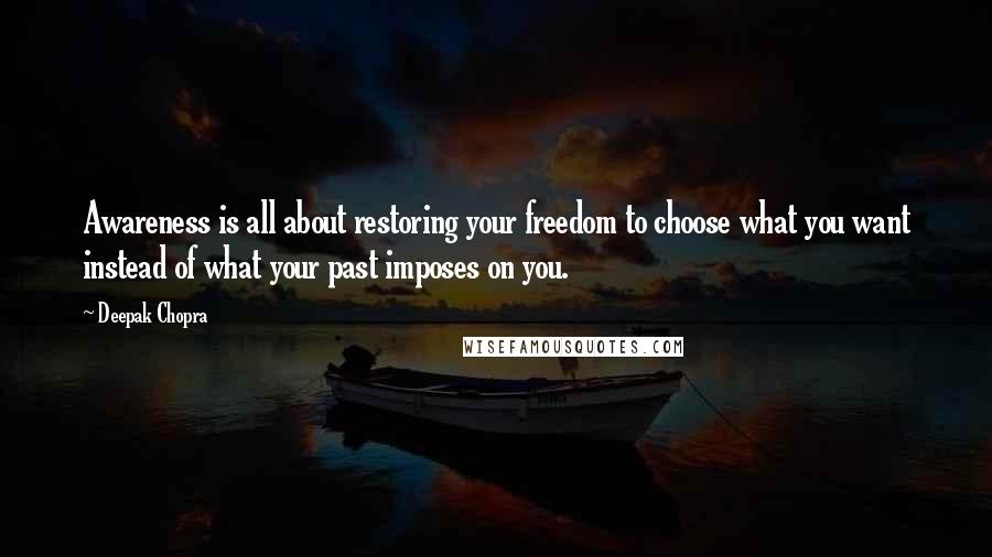 Deepak Chopra Quotes: Awareness is all about restoring your freedom to choose what you want instead of what your past imposes on you.