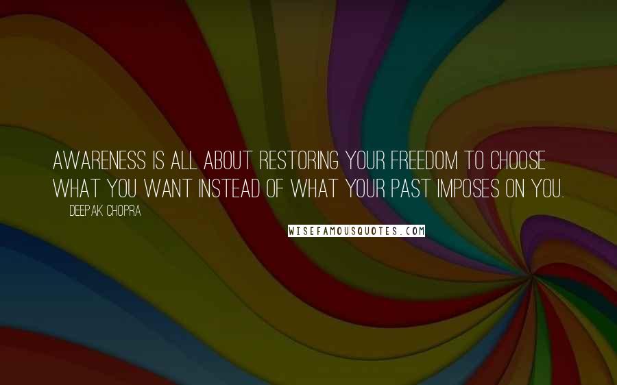 Deepak Chopra Quotes: Awareness is all about restoring your freedom to choose what you want instead of what your past imposes on you.