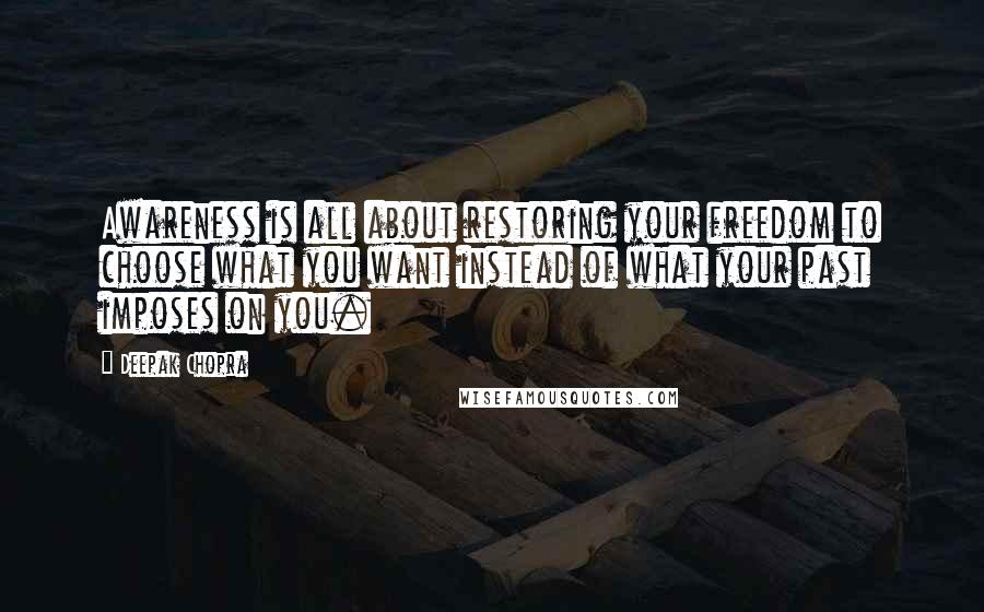 Deepak Chopra Quotes: Awareness is all about restoring your freedom to choose what you want instead of what your past imposes on you.