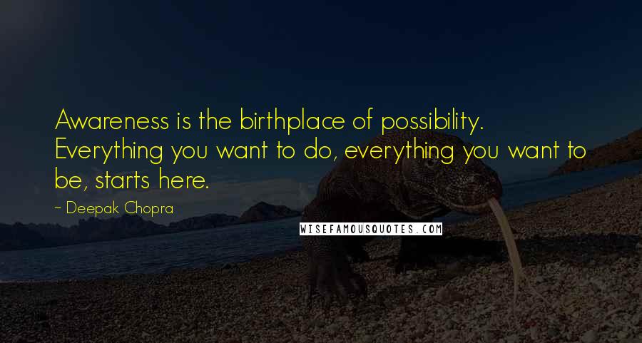 Deepak Chopra Quotes: Awareness is the birthplace of possibility. Everything you want to do, everything you want to be, starts here.