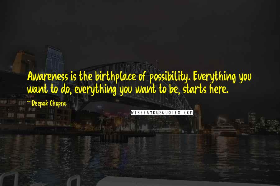 Deepak Chopra Quotes: Awareness is the birthplace of possibility. Everything you want to do, everything you want to be, starts here.