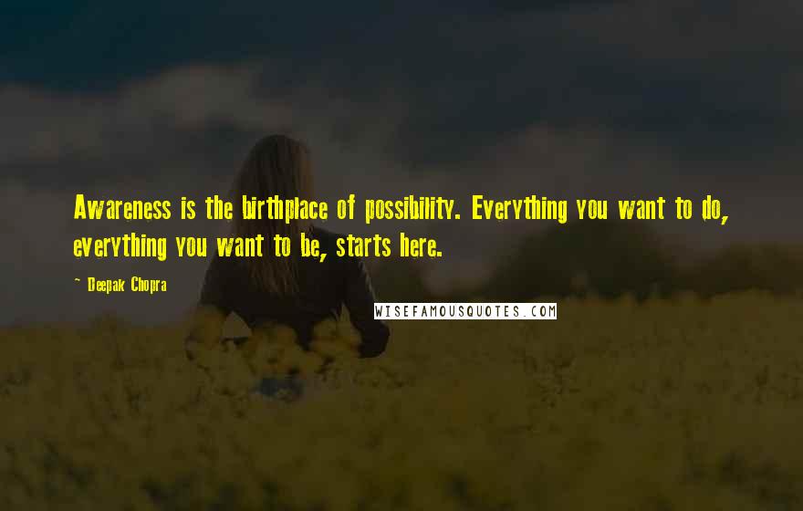 Deepak Chopra Quotes: Awareness is the birthplace of possibility. Everything you want to do, everything you want to be, starts here.