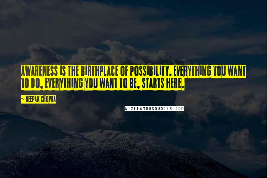 Deepak Chopra Quotes: Awareness is the birthplace of possibility. Everything you want to do, everything you want to be, starts here.