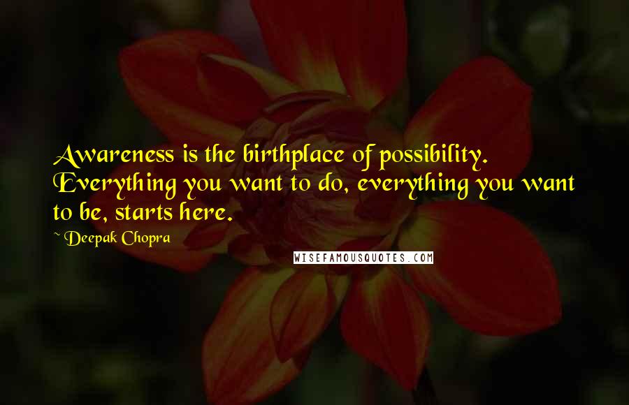 Deepak Chopra Quotes: Awareness is the birthplace of possibility. Everything you want to do, everything you want to be, starts here.