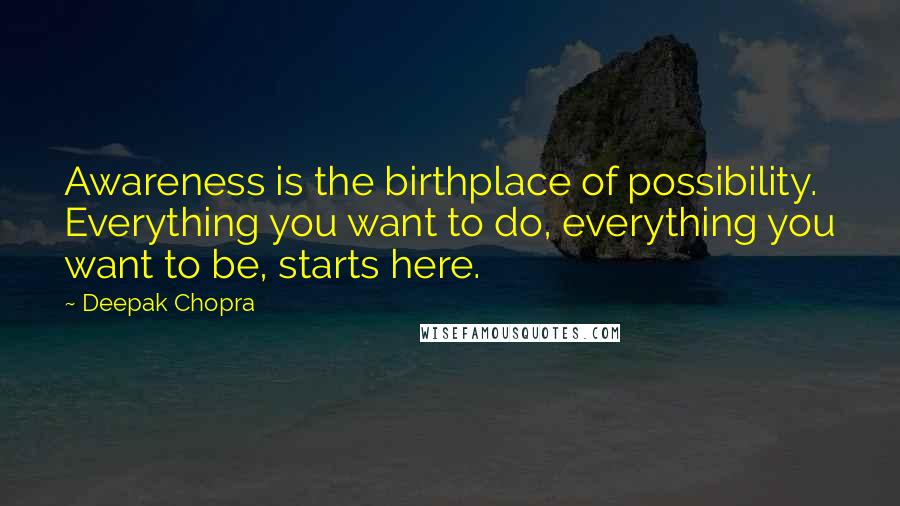 Deepak Chopra Quotes: Awareness is the birthplace of possibility. Everything you want to do, everything you want to be, starts here.