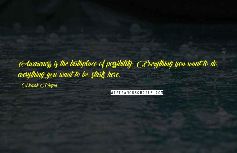Deepak Chopra Quotes: Awareness is the birthplace of possibility. Everything you want to do, everything you want to be, starts here.