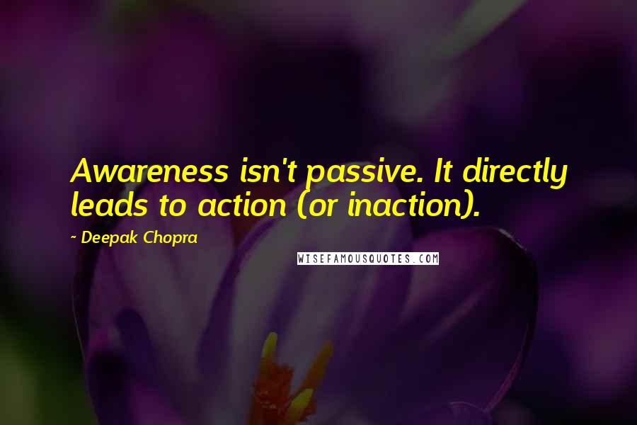 Deepak Chopra Quotes: Awareness isn't passive. It directly leads to action (or inaction).