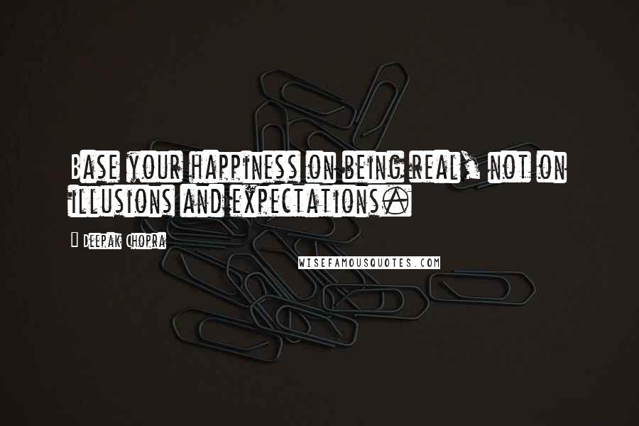 Deepak Chopra Quotes: Base your happiness on being real, not on illusions and expectations.