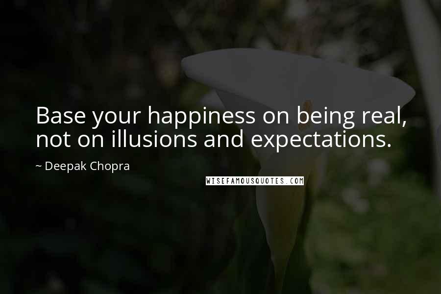 Deepak Chopra Quotes: Base your happiness on being real, not on illusions and expectations.