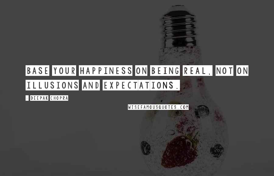 Deepak Chopra Quotes: Base your happiness on being real, not on illusions and expectations.