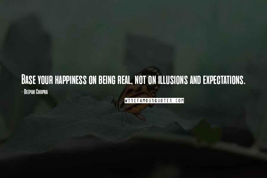 Deepak Chopra Quotes: Base your happiness on being real, not on illusions and expectations.