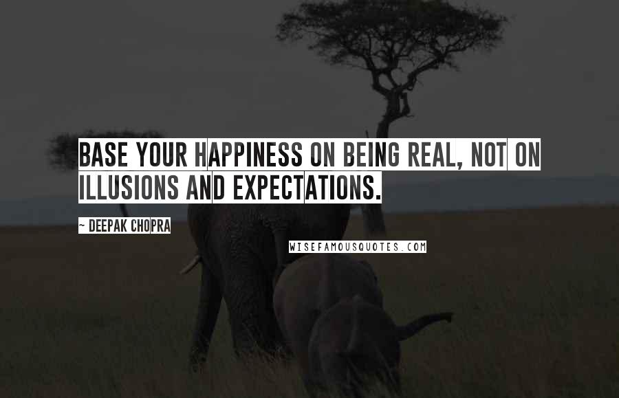 Deepak Chopra Quotes: Base your happiness on being real, not on illusions and expectations.