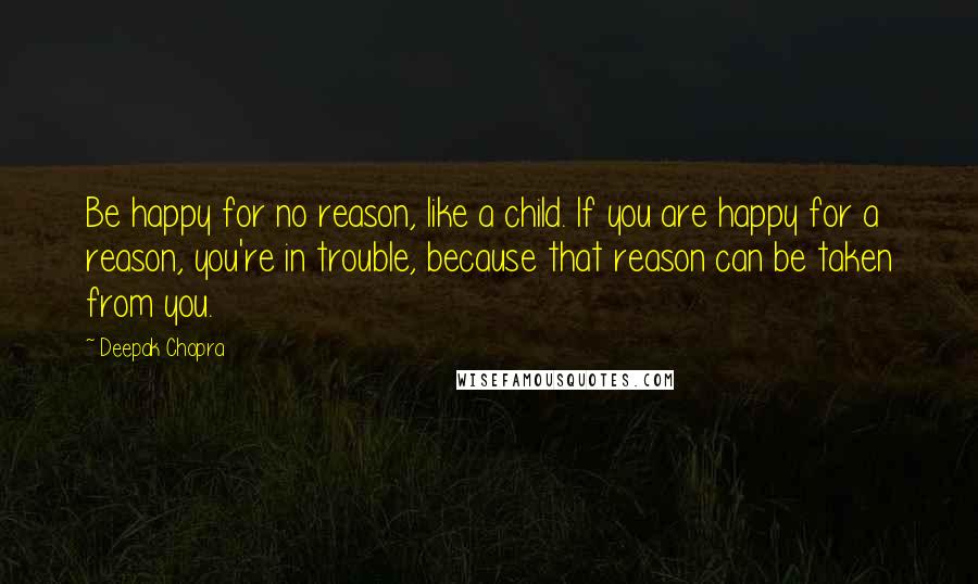 Deepak Chopra Quotes: Be happy for no reason, like a child. If you are happy for a reason, you're in trouble, because that reason can be taken from you.