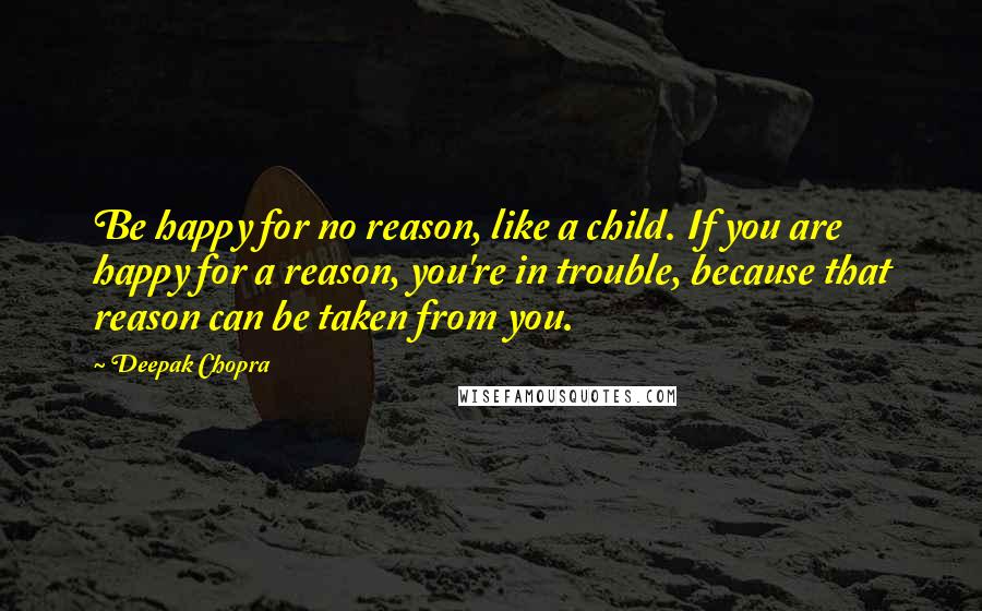 Deepak Chopra Quotes: Be happy for no reason, like a child. If you are happy for a reason, you're in trouble, because that reason can be taken from you.