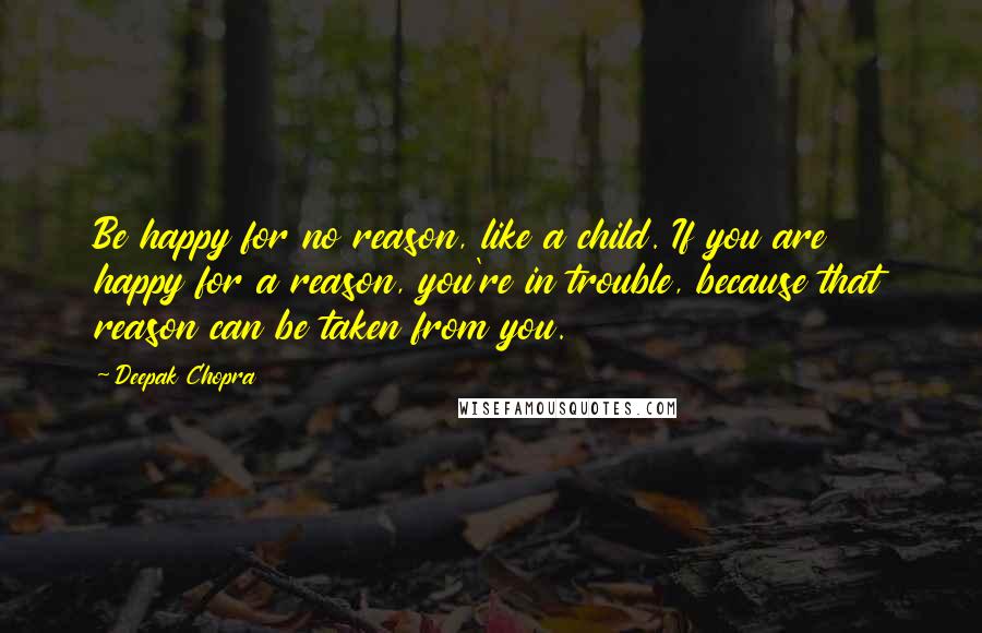 Deepak Chopra Quotes: Be happy for no reason, like a child. If you are happy for a reason, you're in trouble, because that reason can be taken from you.