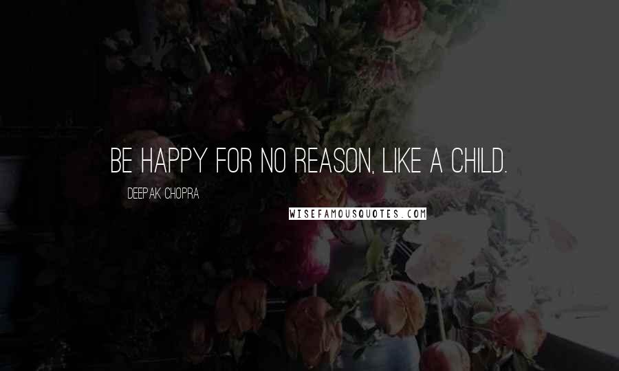 Deepak Chopra Quotes: Be happy for no reason, like a child.